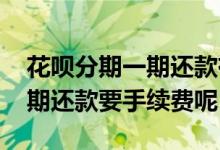 花呗分期一期还款有手续费吗 为什么花呗分期还款要手续费呢