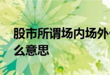 股市所谓场内场外什么意思 股票场内场外什么意思