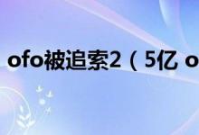 ofo被追索2（5亿 ofo退押金还能退回来吗）