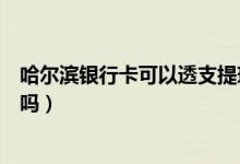 哈尔滨银行卡可以透支提现吗（哈尔滨银行信用卡可以提现吗）