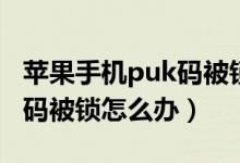 苹果手机puk码被锁了怎么办（苹果手机puk码被锁怎么办）