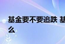 基金要不要追跌 基金追跌不追涨正确吗为什么