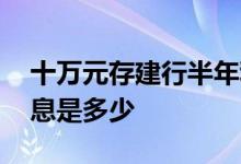 十万元存建行半年利息多少钱 十万存半年利息是多少