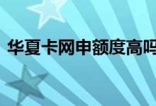 华夏卡网申额度高吗 华夏卡网申额度是多少