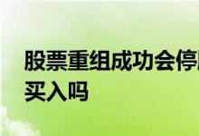 股票重组成功会停牌吗 股票在重组停牌中能买入吗