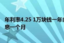 年利率4.25 1万块钱一年多少利息 年利率4 35相当于多少利息一个月
