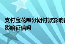 支付宝花呗分期付款影响征信信用吗 支付宝花呗分期还款会影响征信吗