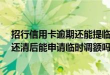 招行信用卡逾期还能提临时额度 招行信用卡有逾期 一次性还清后能申请临时调额吗