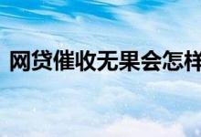 网贷催收无果会怎样 网贷为啥只催收不起诉