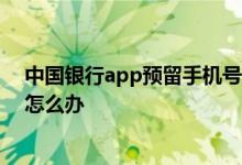 中国银行app预留手机号变更 中国银行：如需变更手机号 怎么办