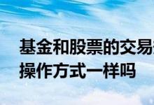 基金和股票的交易规则一样吗 基金与股票的操作方式一样吗