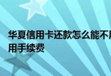 华夏信用卡还款怎么能不用手续费 华夏信用卡还款怎么能不用手续费