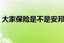 大家保险是不是安邦保险（安邦保险怎么样）