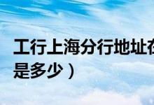工行上海分行地址在哪里（上海工行地址电话是多少）