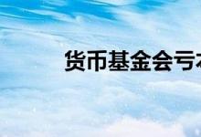 货币基金会亏本吗 基金会亏本吗