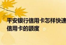 平安银行信用卡怎样快速提高额度 请问 怎么提升平安银行信用卡的额度