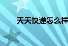 天天快递怎么样（天天快递怎么样）