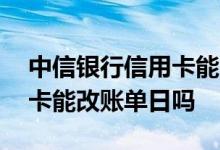 中信银行信用卡能改账单日么 中信银行信用卡能改账单日吗