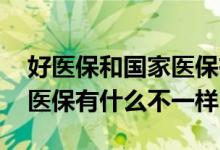 好医保和国家医保有什么区别 好医保和国家医保有什么不一样