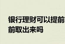 银行理财可以提前拿出来吗 银行理财可以提前取出来吗