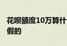 花呗额度10万算什么级别 花呗10万额度真的假的