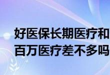 好医保长期医疗和百万医疗的区别 好医保和百万医疗差不多吗