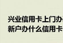 兴业信用卡上门办理了是不是就成功了 兴业新户办什么信用卡