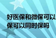 好医保和微保可以同时报销吗 好医保和微医保可以同时保吗