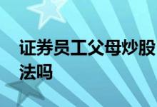 证券员工父母炒股 用父母的证券账户炒股违法吗