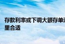 存款利率或下调大额存单遭抢购 大额存单利率下调了钱放哪里合适