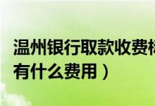 温州银行取款收费标准（温州银行信用卡提现有什么费用）