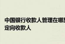 中国银行收款人管理在哪里 中国银行：我最多能维护多少个定向收款人