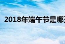 2018年端午节是哪天（端午节有哪些习俗）