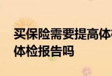 买保险需要提高体检报告吗 买保险需要提供体检报告吗