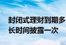 封闭式理财到期多久到账 封闭式理财至少多长时间披露一次