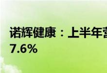 诺辉健康：上半年营收同比预增394.5%至427.6%
