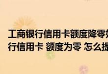 工商银行信用卡额度降零如何解决 我前几天办理一张工商银行信用卡 额度为零 怎么提高额度 会的说下 多谢！