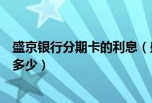 盛京银行分期卡的利息（盛京银行信用卡买手机分期利息是多少）