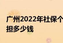 广州2022年社保个人缴费是多少钱 个人要承担多少钱 