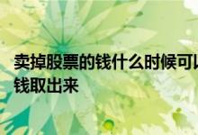 卖掉股票的钱什么时候可以取出来 卖了股票什么时候可以把钱取出来