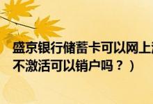 盛京银行储蓄卡可以网上注销吗（盛京银行信用卡办理下来不激活可以销户吗？）