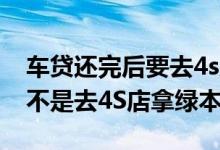 车贷还完后要去4s店拿绿本吗 车贷还完了是不是去4S店拿绿本