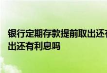 银行定期存款提前取出还有利息吗 银行定期存款如果提前取出还有利息吗