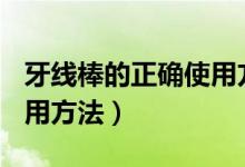 牙线棒的正确使用方法ppt（牙线棒的正确使用方法）