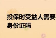 投保时受益人需要身份证吗 买保险受益人要身份证吗
