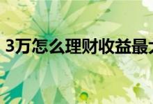 3万怎么理财收益最大 3万怎么理财收益最大