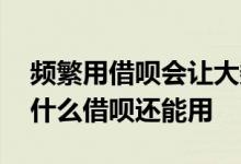 频繁用借呗会让大数据变低吗 大数据花了为什么借呗还能用