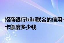 招商银行bibi联名的信用卡额度 招商银行英雄联盟联名信用卡额度多少钱