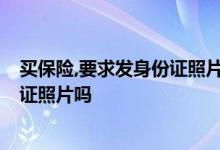 买保险,要求发身份证照片,如何避免被利用 买保险需要身份证照片吗