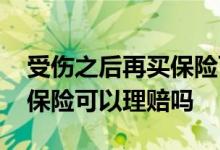 受伤之后再买保险可以理赔吗 受伤之后再买保险可以理赔吗